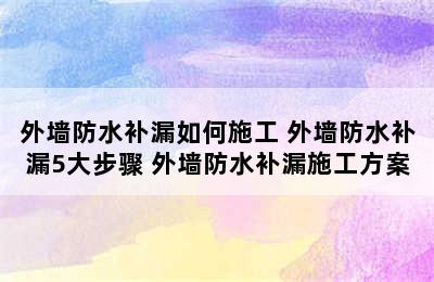 外墙防水补漏如何施工 外墙防水补漏5大步骤 外墙防水补漏施工方案